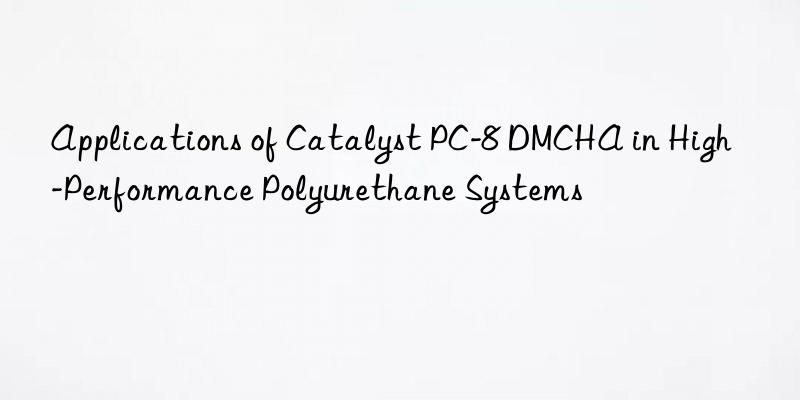 Applications of Catalyst PC-8 DMCHA in High-Performance Polyurethane Systems