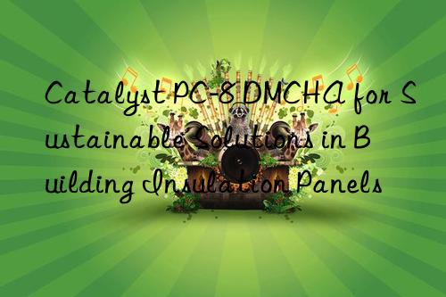 Catalyst PC-8 DMCHA for Sustainable Solutions in Building Insulation Panels