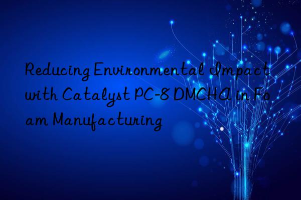 Reducing Environmental Impact with Catalyst PC-8 DMCHA in Foam Manufacturing