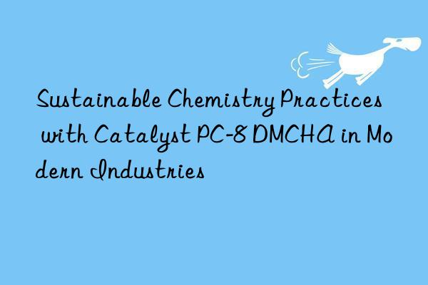 Sustainable Chemistry Practices with Catalyst PC-8 DMCHA in Modern Industries