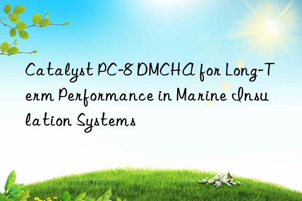 Catalyst PC-8 DMCHA for Long-Term Performance in Marine Insulation Systems