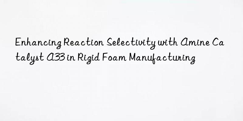 Enhancing Reaction Selectivity with Amine Catalyst A33 in Rigid Foam Manufacturing