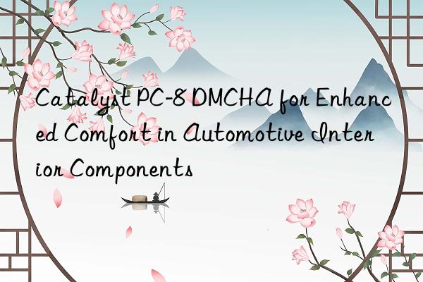 Catalyst PC-8 DMCHA for Enhanced Comfort in Automotive Interior Components