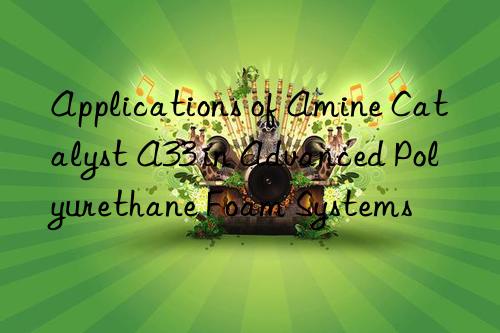 Applications of Amine Catalyst A33 in Advanced Polyurethane Foam Systems