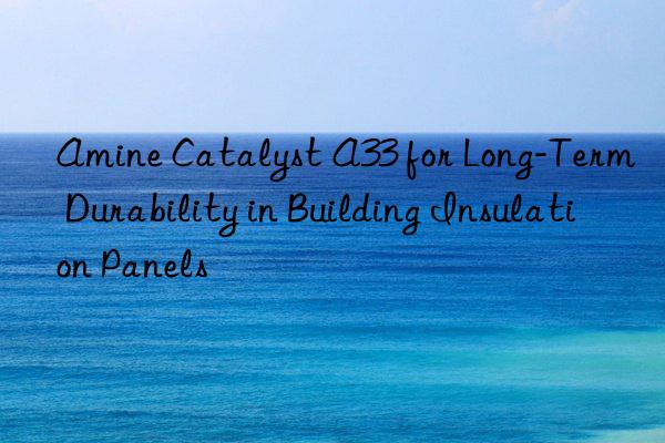 Amine Catalyst A33 for Long-Term Durability in Building Insulation Panels