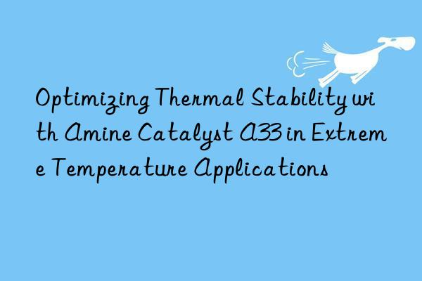 Optimizing Thermal Stability with Amine Catalyst A33 in Extreme Temperature Applications