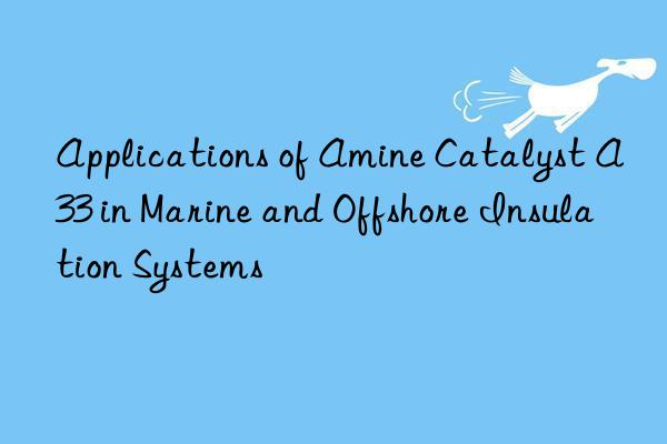 Applications of Amine Catalyst A33 in Marine and Offshore Insulation Systems