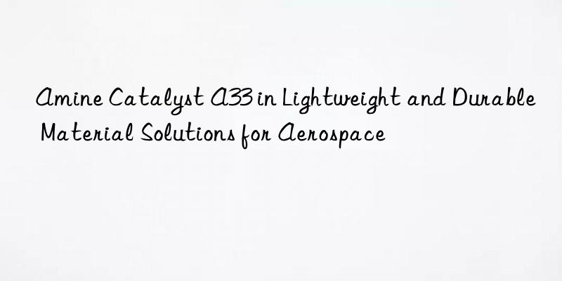 Amine Catalyst A33 in Lightweight and Durable Material Solutions for Aerospace