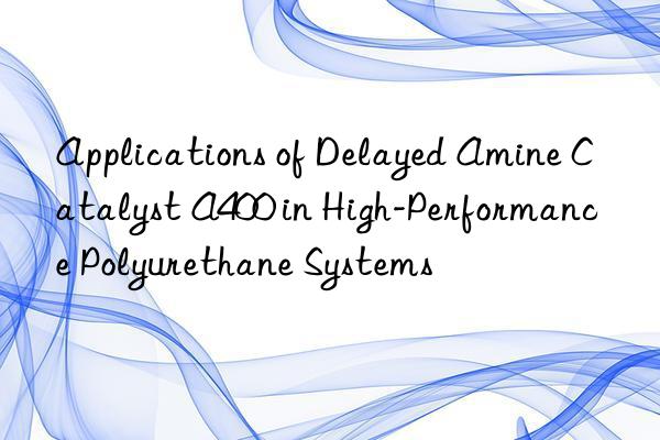 Applications of Delayed Amine Catalyst A400 in High-Performance Polyurethane Systems