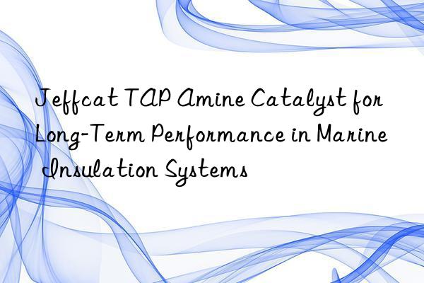 Jeffcat TAP Amine Catalyst for Long-Term Performance in Marine Insulation Systems