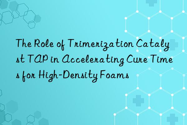 The Role of Trimerization Catalyst TAP in Accelerating Cure Times for High-Density Foams