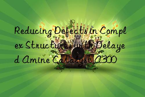 Reducing Defects in Complex Structures with Delayed Amine Catalyst A300