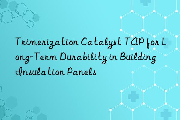 Trimerization Catalyst TAP for Long-Term Durability in Building Insulation Panels