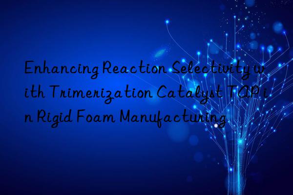 Enhancing Reaction Selectivity with Trimerization Catalyst TAP in Rigid Foam Manufacturing