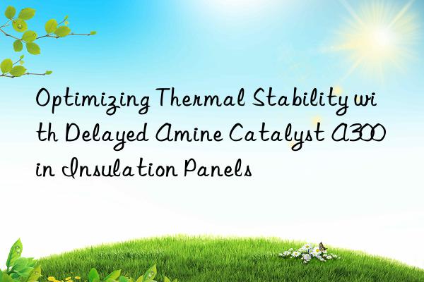 Optimizing Thermal Stability with Delayed Amine Catalyst A300 in Insulation Panels