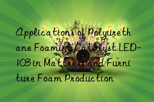 Applications of Polyurethane Foaming Catalyst LED-103 in Mattress and Furniture Foam Production