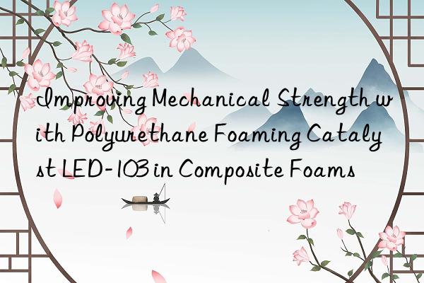 Improving Mechanical Strength with Polyurethane Foaming Catalyst LED-103 in Composite Foams