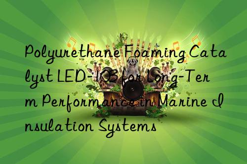 Polyurethane Foaming Catalyst LED-103 for Long-Term Performance in Marine Insulation Systems