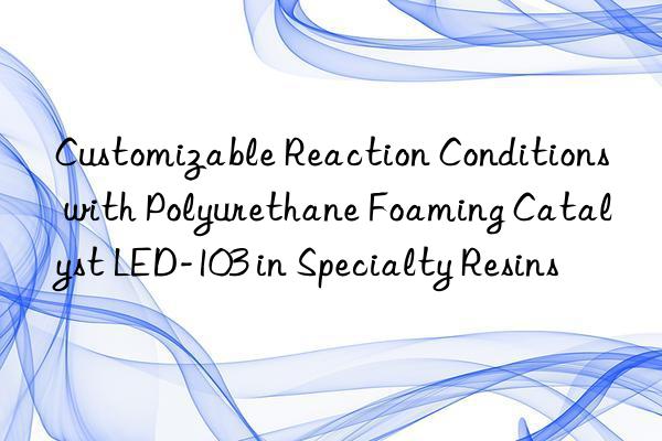 Customizable Reaction Conditions with Polyurethane Foaming Catalyst LED-103 in Specialty Resins