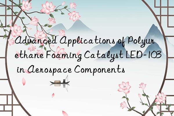 Advanced Applications of Polyurethane Foaming Catalyst LED-103 in Aerospace Components