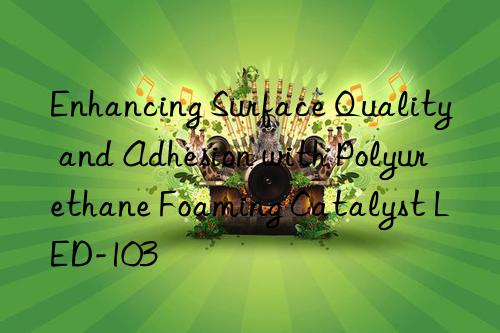 Enhancing Surface Quality and Adhesion with Polyurethane Foaming Catalyst LED-103