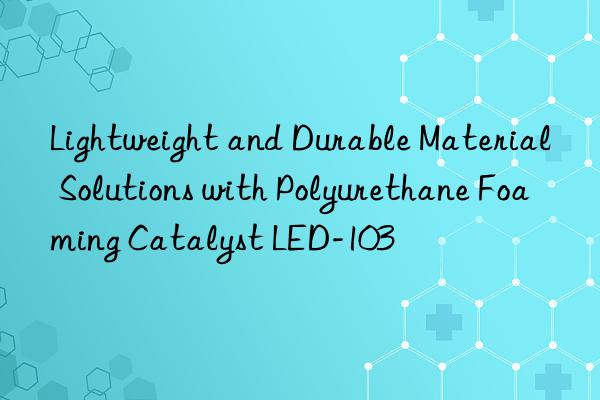 Lightweight and Durable Material Solutions with Polyurethane Foaming Catalyst LED-103