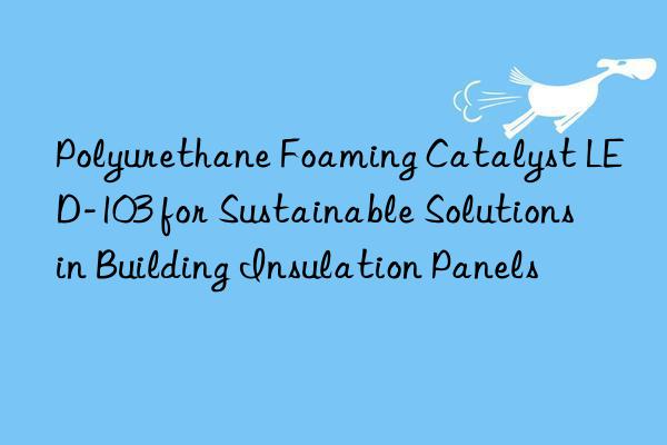 Polyurethane Foaming Catalyst LED-103 for Sustainable Solutions in Building Insulation Panels