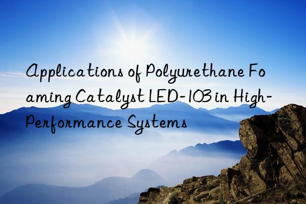 Applications of Polyurethane Foaming Catalyst LED-103 in High-Performance Systems
