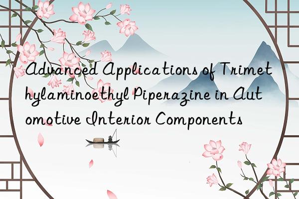 Advanced Applications of Trimethylaminoethyl Piperazine in Automotive Interior Components