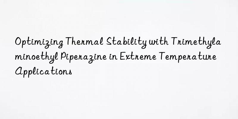 Optimizing Thermal Stability with Trimethylaminoethyl Piperazine in Extreme Temperature Applications