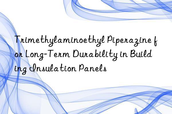 Trimethylaminoethyl Piperazine for Long-Term Durability in Building Insulation Panels
