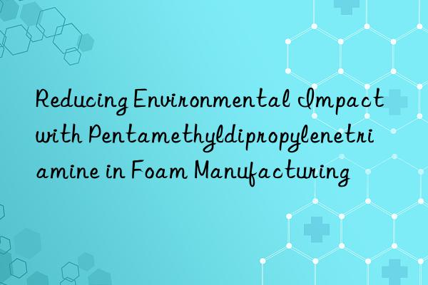 Reducing Environmental Impact with Pentamethyldipropylenetriamine in Foam Manufacturing