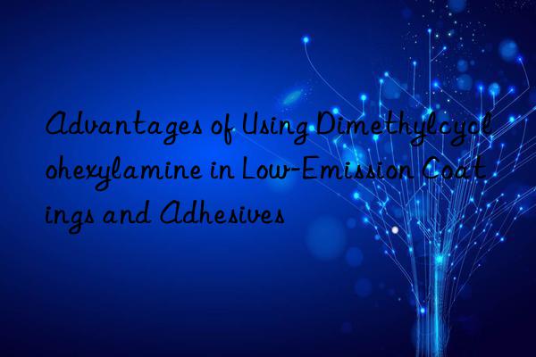 Advantages of Using Dimethylcyclohexylamine in Low-Emission Coatings and Adhesives