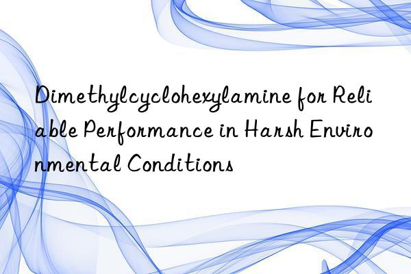 Dimethylcyclohexylamine for Reliable Performance in Harsh Environmental Conditions