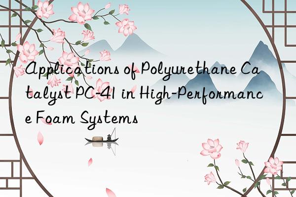 Applications of Polyurethane Catalyst PC-41 in High-Performance Foam Systems