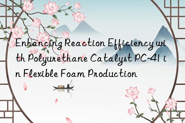 Enhancing Reaction Efficiency with Polyurethane Catalyst PC-41 in Flexible Foam Production
