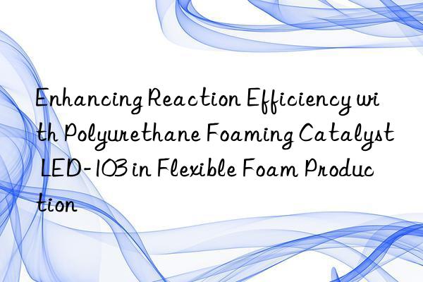 Enhancing Reaction Efficiency with Polyurethane Foaming Catalyst LED-103 in Flexible Foam Production