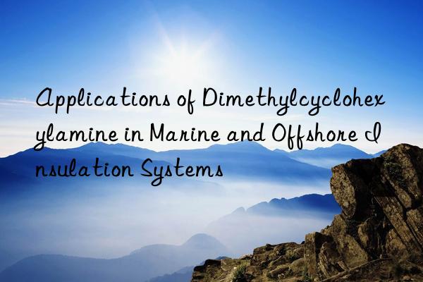 Applications of Dimethylcyclohexylamine in Marine and Offshore Insulation Systems