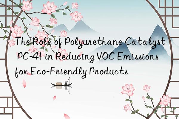 The Role of Polyurethane Catalyst PC-41 in Reducing VOC Emissions for Eco-Friendly Products