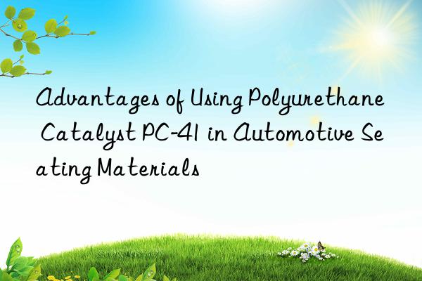 Advantages of Using Polyurethane Catalyst PC-41 in Automotive Seating Materials