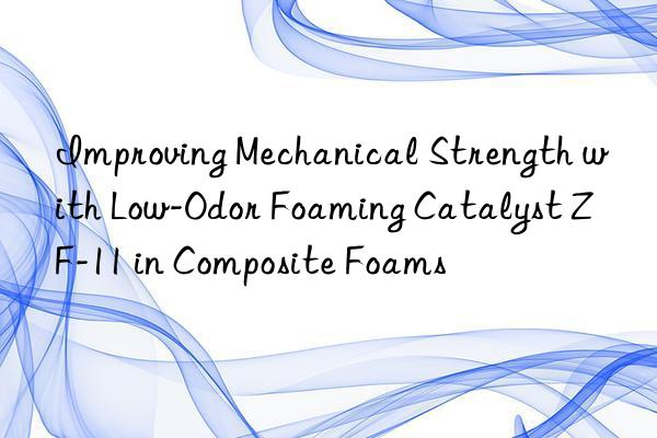 Improving Mechanical Strength with Low-Odor Foaming Catalyst ZF-11 in Composite Foams
