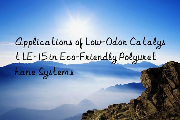 Applications of Low-Odor Catalyst LE-15 in Eco-Friendly Polyurethane Systems