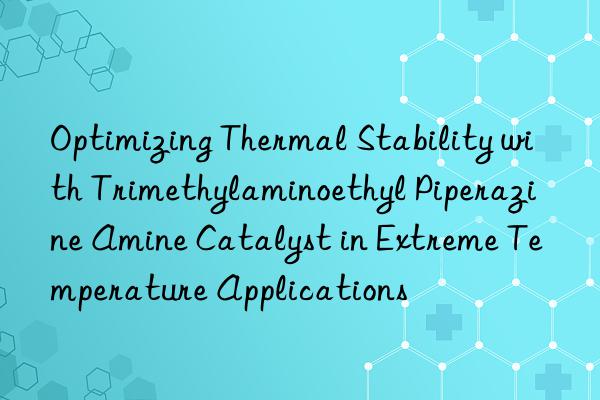 Optimizing Thermal Stability with Trimethylaminoethyl Piperazine Amine Catalyst in Extreme Temperature Applications