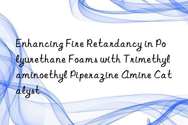 Enhancing Fire Retardancy in Polyurethane Foams with Trimethylaminoethyl Piperazine Amine Catalyst