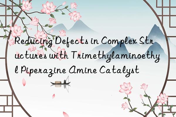 Reducing Defects in Complex Structures with Trimethylaminoethyl Piperazine Amine Catalyst