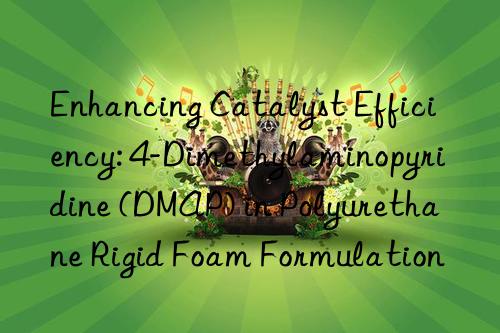 Enhancing Catalyst Efficiency: 4-Dimethylaminopyridine (DMAP) in Polyurethane Rigid Foam Formulation