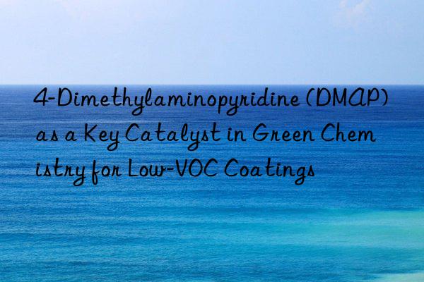 4-Dimethylaminopyridine (DMAP) as a Key Catalyst in Green Chemistry for Low-VOC Coatings