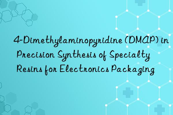 4-Dimethylaminopyridine (DMAP) in Precision Synthesis of Specialty Resins for Electronics Packaging