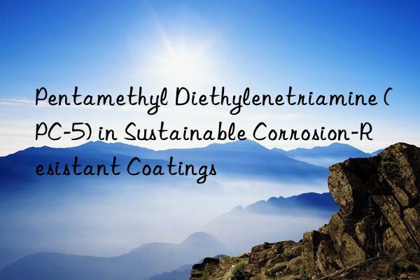 Pentamethyl Diethylenetriamine (PC-5) in Sustainable Corrosion-Resistant Coatings