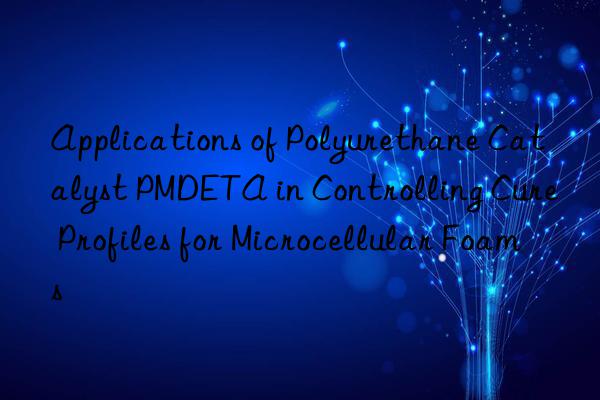 Applications of Polyurethane Catalyst PMDETA in Controlling Cure Profiles for Microcellular Foams